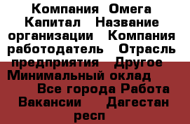 Компания «Омега Капитал › Название организации ­ Компания-работодатель › Отрасль предприятия ­ Другое › Минимальный оклад ­ 40 000 - Все города Работа » Вакансии   . Дагестан респ.